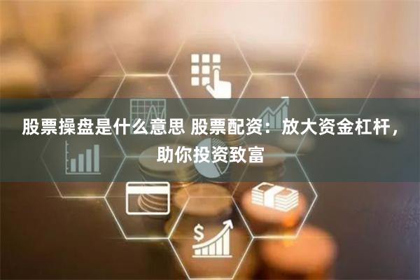 股票操盘是什么意思 股票配资:放大资金杠杆,助你投资致富