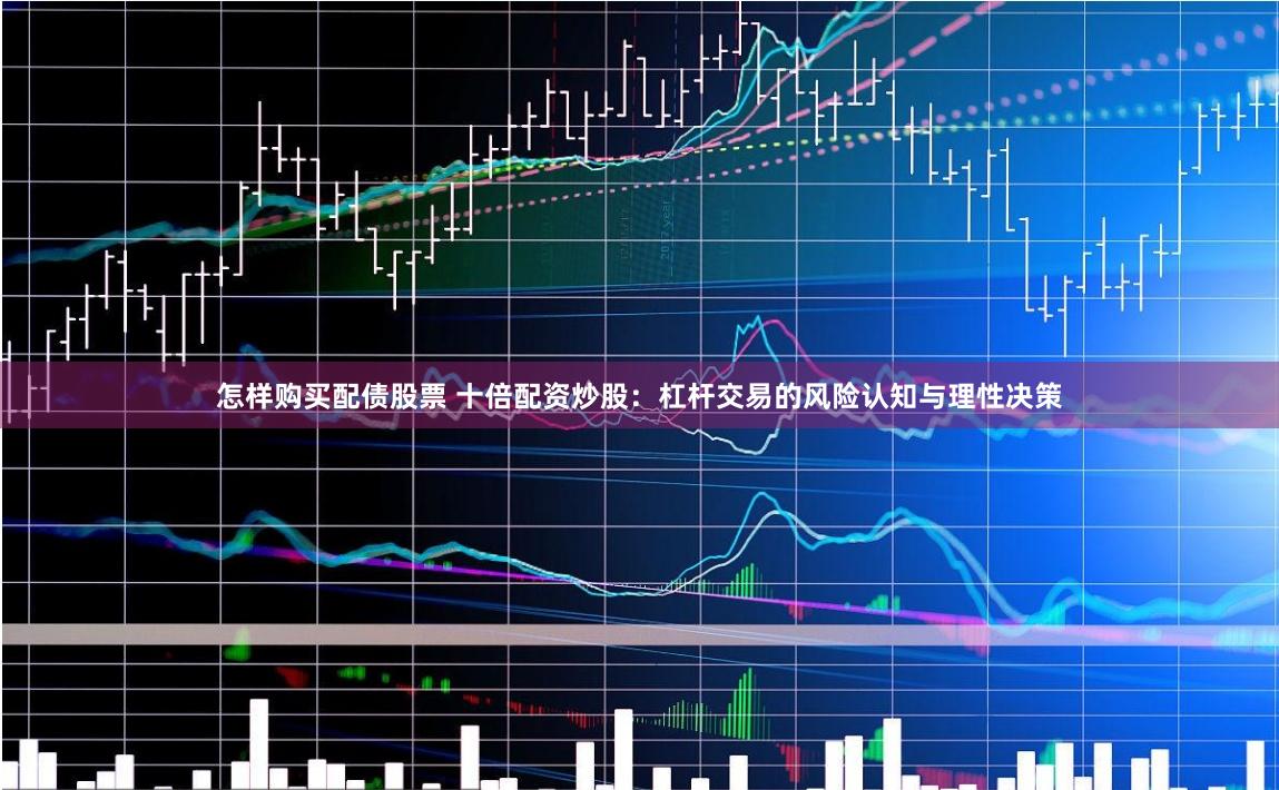 怎样购买配债股票 十倍配资炒股：杠杆交易的风险认知与理性决策