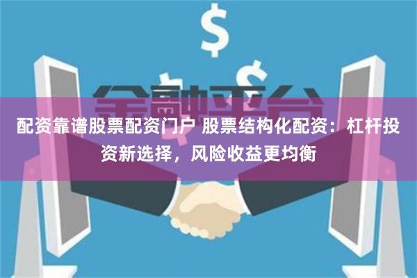 配资靠谱股票配资门户 股票结构化配资：杠杆投资新选择，风险收益更均衡