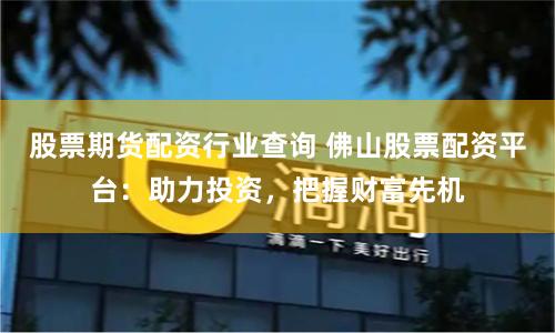 股票期货配资行业查询 佛山股票配资平台：助力投资，把握财富先机