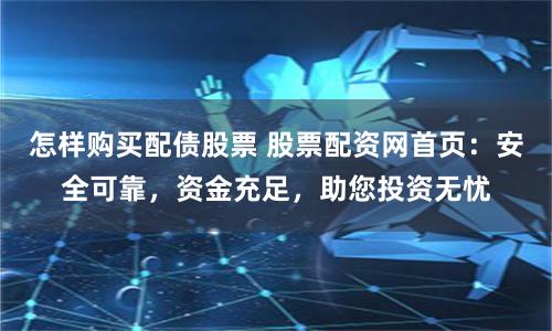 怎样购买配债股票 股票配资网首页：安全可靠，资金充足，助您投资无忧
