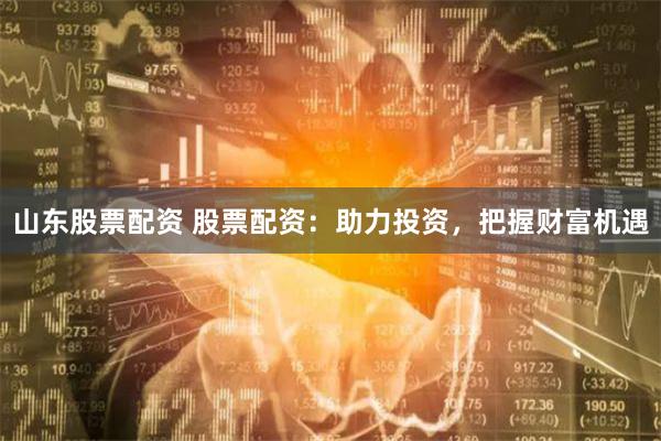 山东股票配资 股票配资：助力投资，把握财富机遇