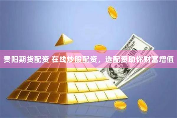 贵阳期货配资 在线炒股配资，选配资助你财富增值