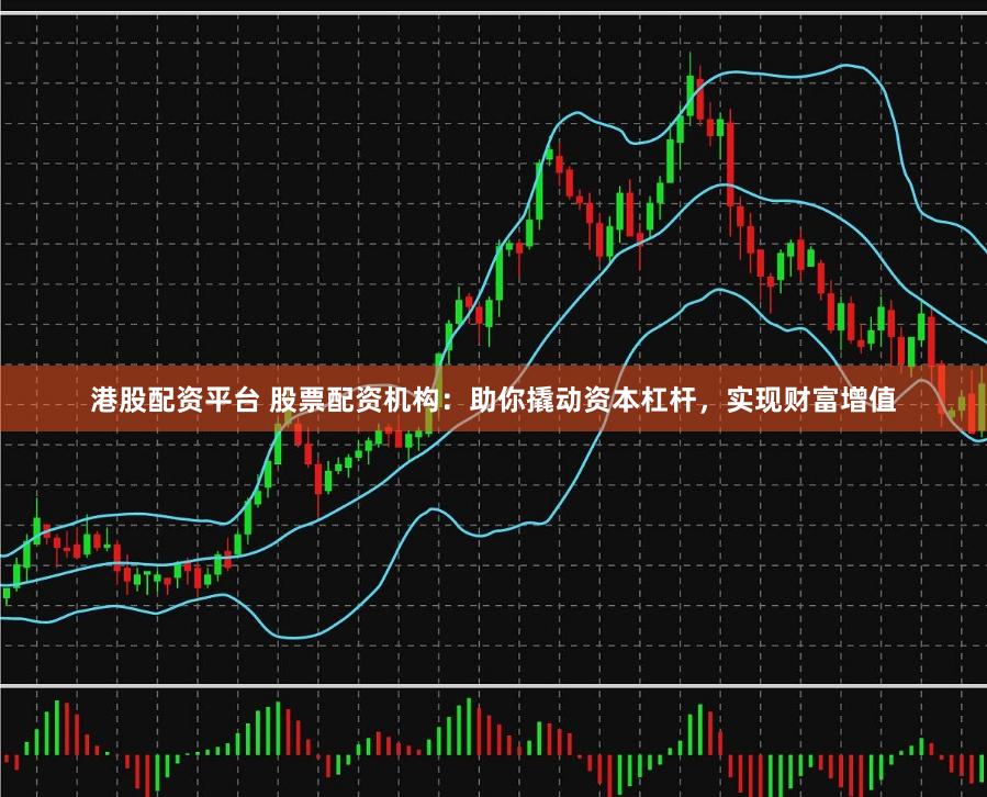 港股配资平台 股票配资机构：助你撬动资本杠杆，实现财富增值