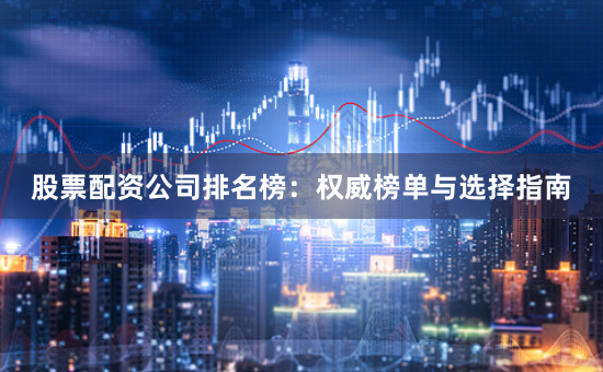 股票配资公司排名榜：权威榜单与选择指南