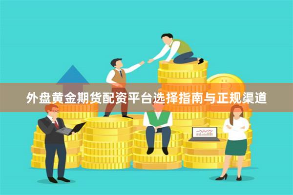 外盘黄金期货配资平台选择指南与正规渠道