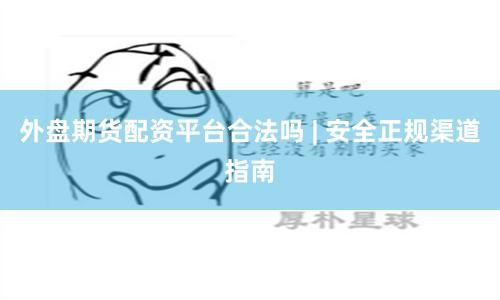 外盘期货配资平台合法吗 | 安全正规渠道指南
