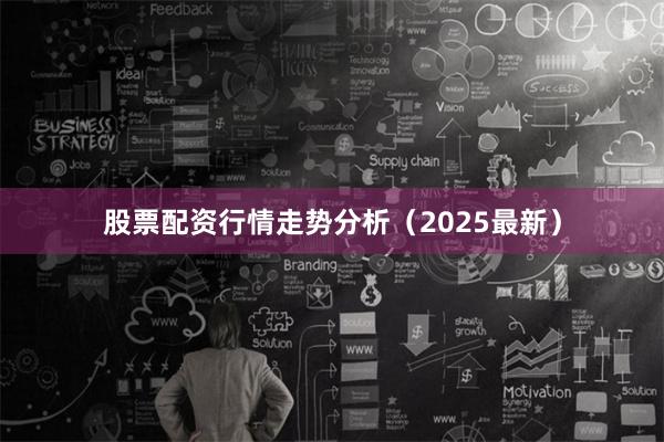 股票配资行情走势分析（2025最新）