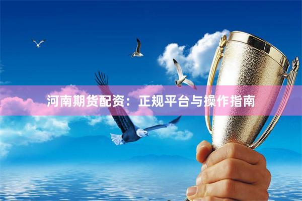河南期货配资：正规平台与操作指南