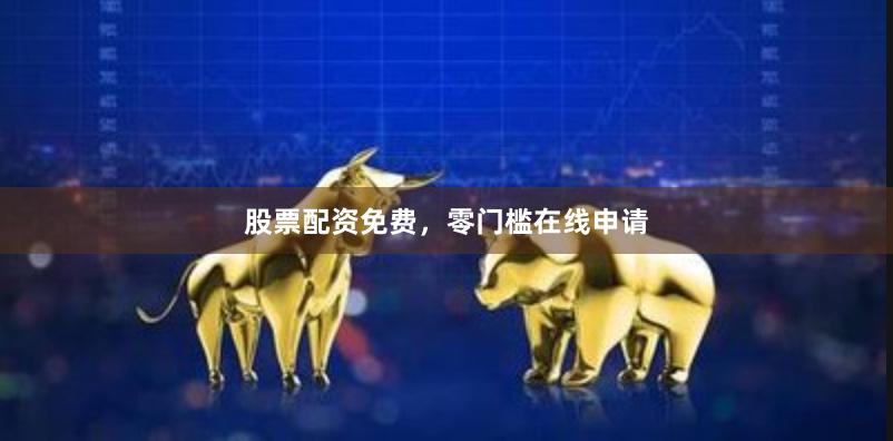 股票配资免费，零门槛在线申请