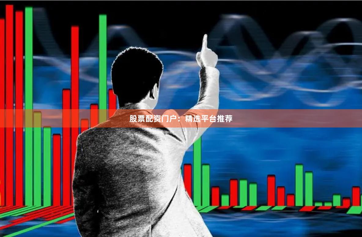 股票配资门户：精选平台推荐