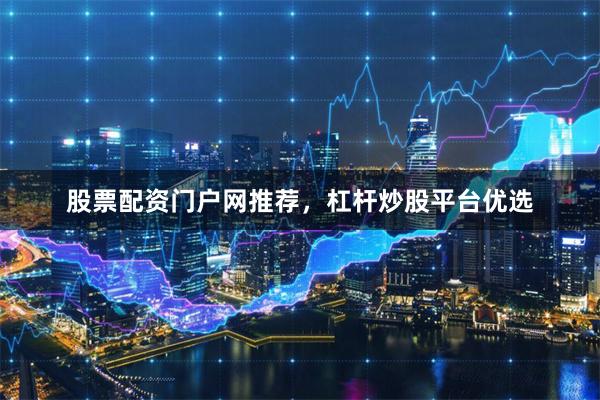 股票配资门户网推荐，杠杆炒股平台优选