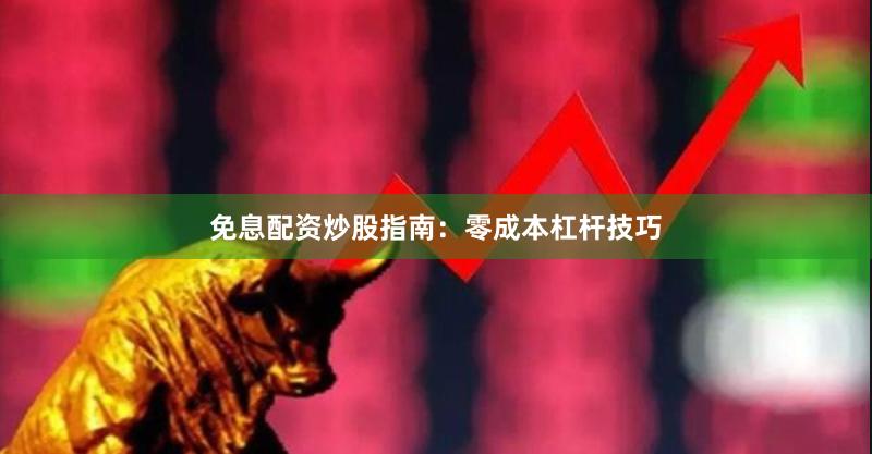 免息配资炒股指南：零成本杠杆技巧