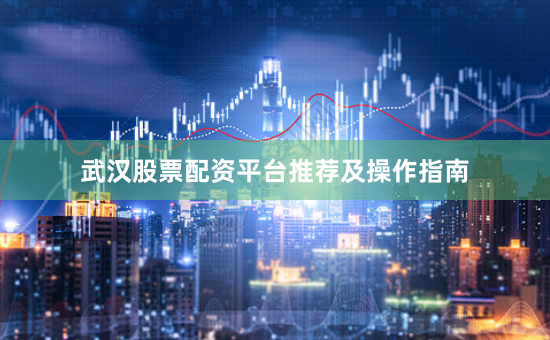 武汉股票配资平台推荐及操作指南