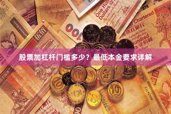 股票加杠杆门槛多少？最低本金要求详解