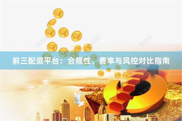 前三配资平台:合规性、费率与风控对比指南