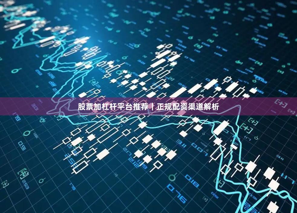 股票加杠杆平台推荐｜正规配资渠道解析