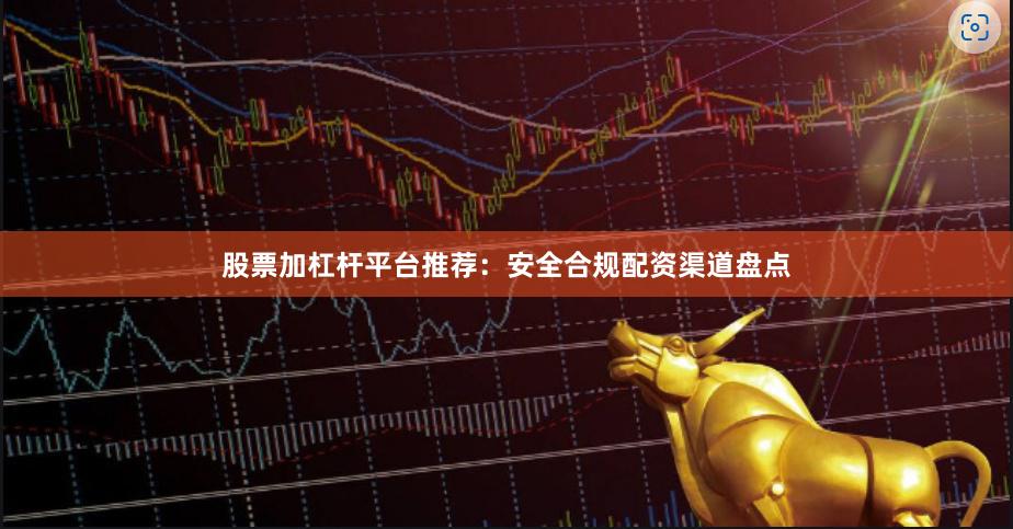 股票加杠杆平台推荐：安全合规配资渠道盘点