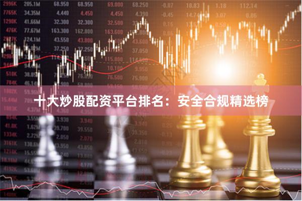 十大炒股配资平台排名：安全合规精选榜