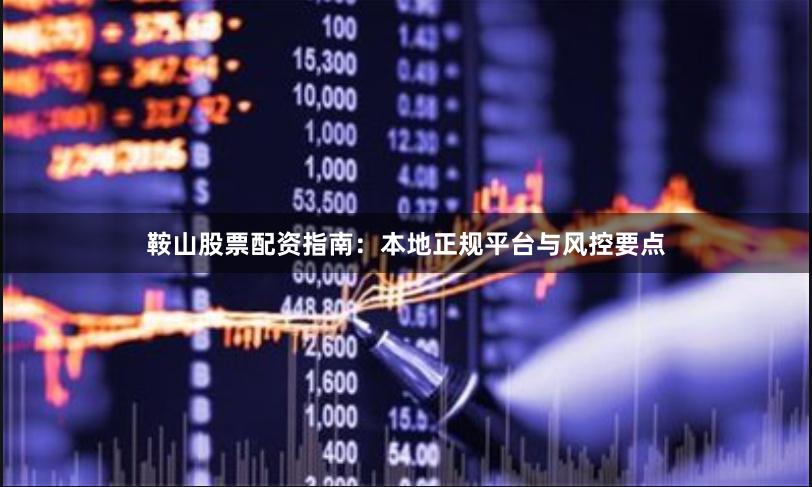 鞍山股票配资指南：本地正规平台与风控要点