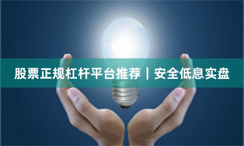 股票正规杠杆平台推荐｜安全低息实盘