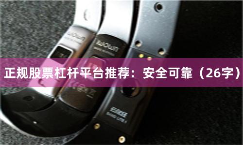 正规股票杠杆平台推荐：安全可靠（26字）