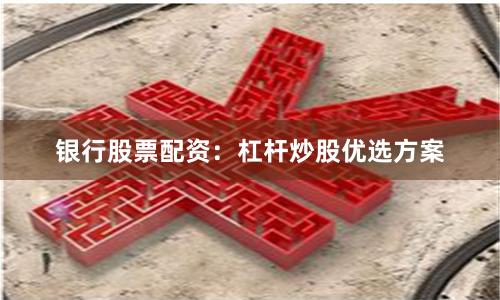 银行股票配资：杠杆炒股优选方案