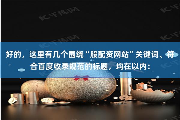 好的，这里有几个围绕“股配资网站”关键词、符合百度收录规范的标题，均在以内：