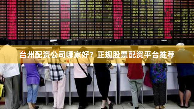 台州配资公司哪家好？正规股票配资平台推荐