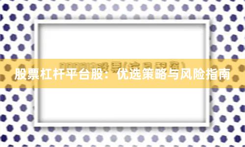 股票杠杆平台股：优选策略与风险指南