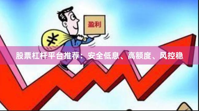 股票杠杆平台推荐：安全低息、高额度、风控稳