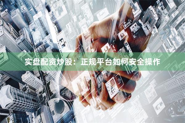 实盘配资炒股：正规平台如何安全操作