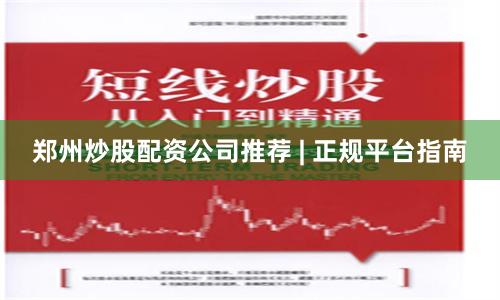 郑州炒股配资公司推荐 | 正规平台指南