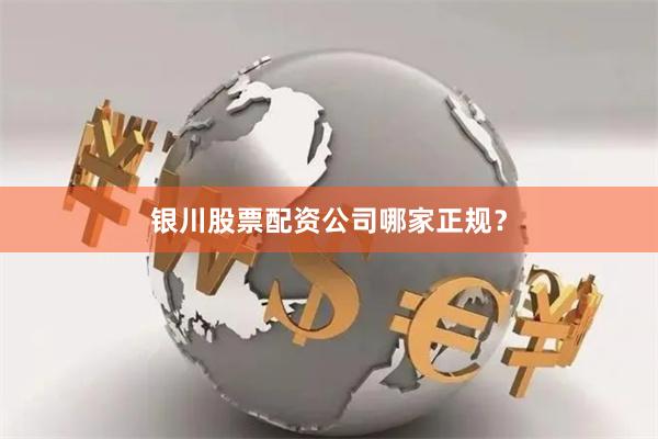 银川股票配资公司哪家正规？