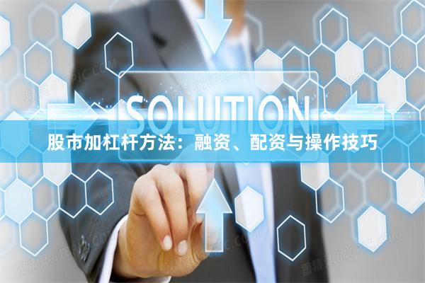 股市加杠杆方法：融资、配资与操作技巧