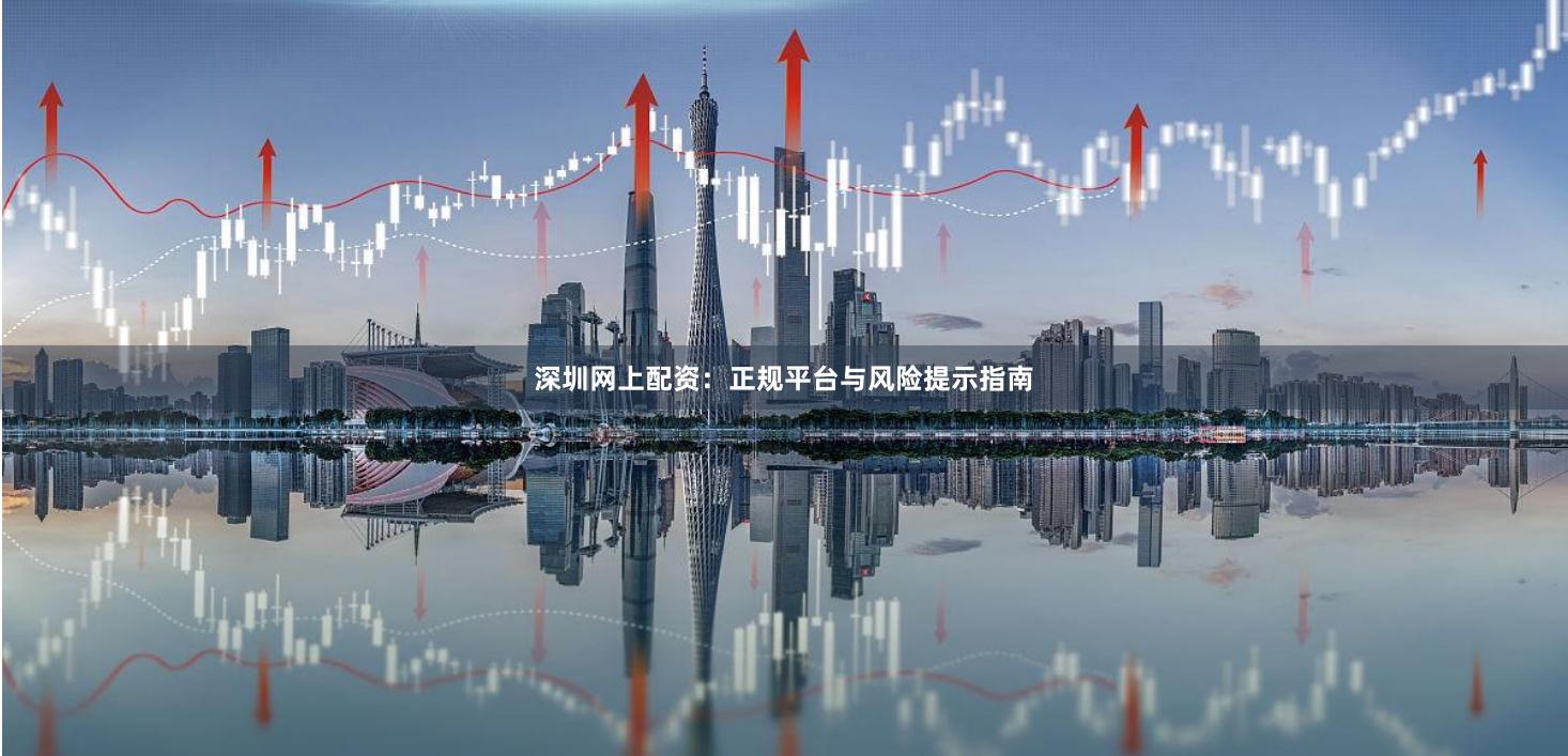 深圳网上配资：正规平台与风险提示指南