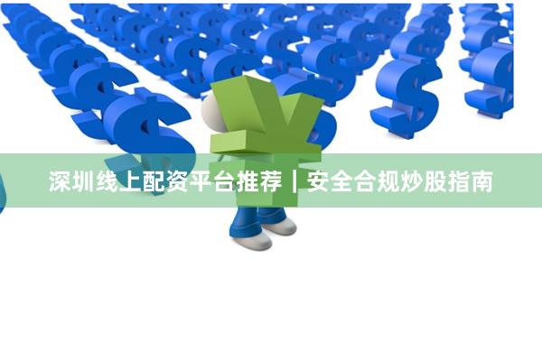 深圳线上配资平台推荐｜安全合规炒股指南