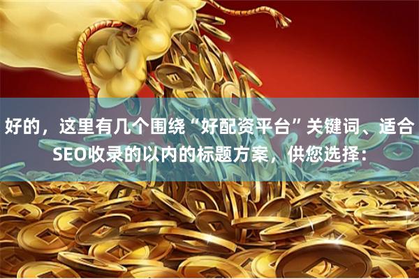 好的，这里有几个围绕“好配资平台”关键词、适合SEO收录的以内的标题方案，供您选择：