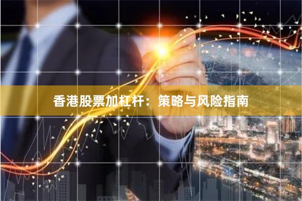 香港股票加杠杆：策略与风险指南