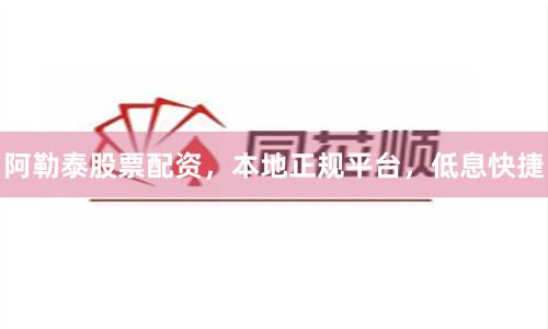 阿勒泰股票配资，本地正规平台，低息快捷