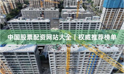 中国股票配资网站大全｜权威推荐榜单