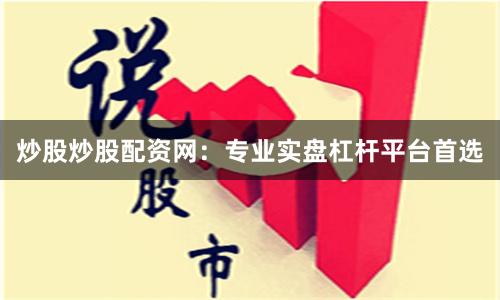 炒股炒股配资网：专业实盘杠杆平台首选