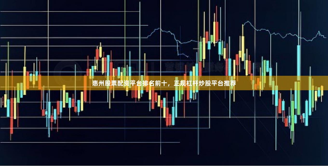 惠州股票配资平台排名前十，正规杠杆炒股平台推荐