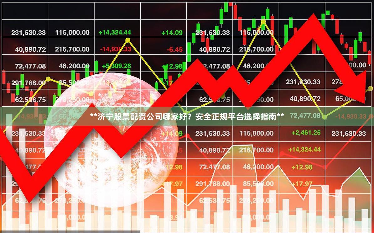 **济宁股票配资公司哪家好？安全正规平台选择指南**
