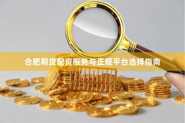 合肥期货配资服务与正规平台选择指南